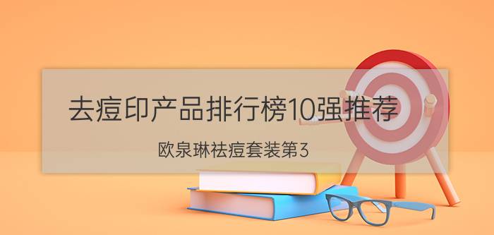 去痘印产品排行榜10强推荐:欧泉琳祛痘套装第3 第4温和无刺激